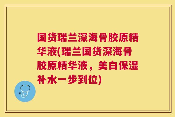国货瑞兰深海骨胶原精华液(瑞兰国货深海骨胶原精华液，美白保湿补水一步到位)
