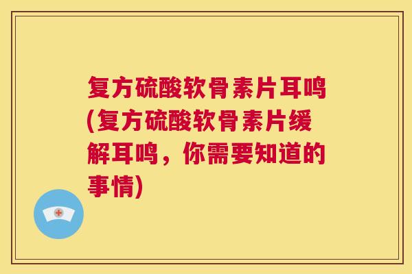 复方硫酸软骨素片耳鸣(复方硫酸软骨素片缓解耳鸣，你需要知道的事情)