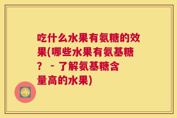 吃什么水果有氨糖的效果(哪些水果有氨基糖？ - 了解氨基糖含量高的水果)