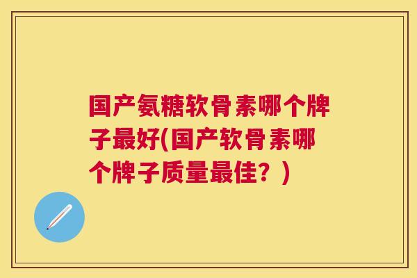国产氨糖软骨素哪个牌子最好(国产软骨素哪个牌子质量最佳？)
