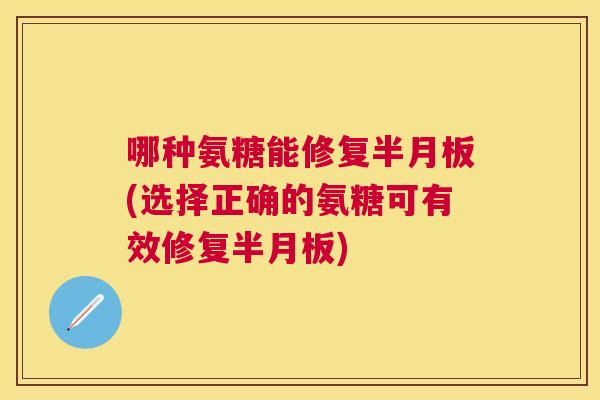 哪种氨糖能修复半月板(选择正确的氨糖可有效修复半月板)