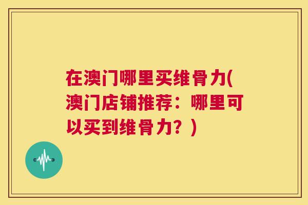 在澳门哪里买维骨力(澳门店铺推荐：哪里可以买到维骨力？)