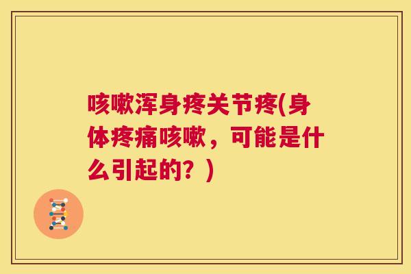 咳嗽浑身疼关节疼(身体疼痛咳嗽，可能是什么引起的？)
