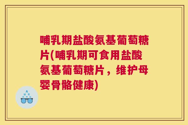 哺乳期盐酸氨基葡萄糖片(哺乳期可食用盐酸氨基葡萄糖片，维护母婴骨骼健康)