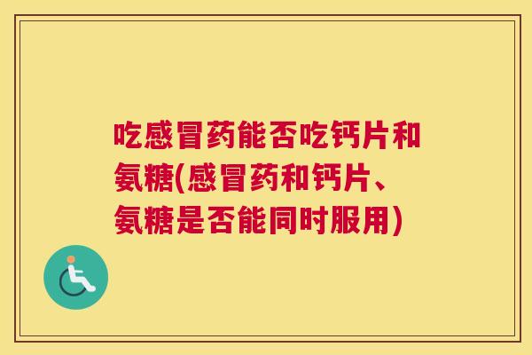 吃感冒药能否吃钙片和氨糖(感冒药和钙片、氨糖是否能同时服用)