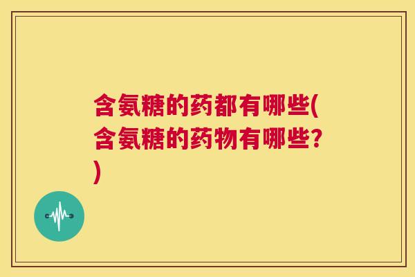 含氨糖的药都有哪些(含氨糖的药物有哪些？)