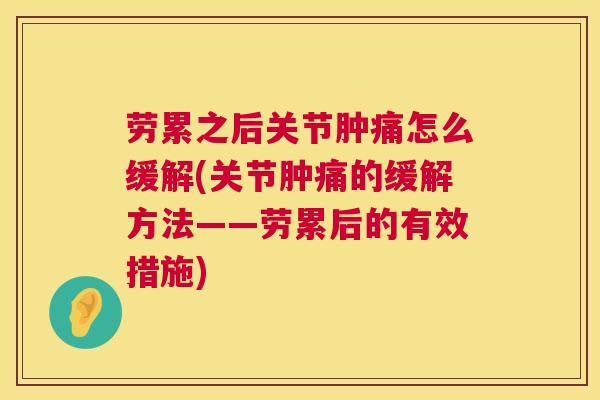 劳累之后关节肿痛怎么缓解(关节肿痛的缓解方法——劳累后的有效措施)