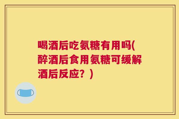 喝酒后吃氨糖有用吗(醉酒后食用氨糖可缓解酒后反应？)