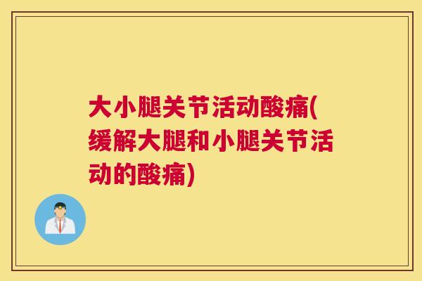 大小腿关节活动酸痛(缓解大腿和小腿关节活动的酸痛)