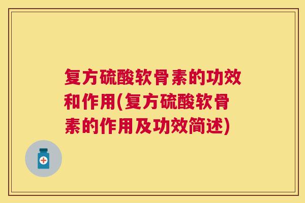 复方硫酸软骨素的功效和作用(复方硫酸软骨素的作用及功效简述)