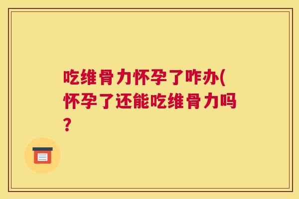 吃维骨力怀孕了咋办(怀孕了还能吃维骨力吗？