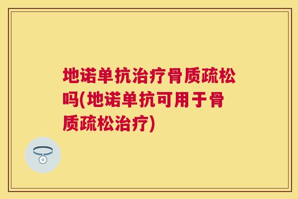 地诺单抗治疗骨质疏松吗(地诺单抗可用于骨质疏松治疗)