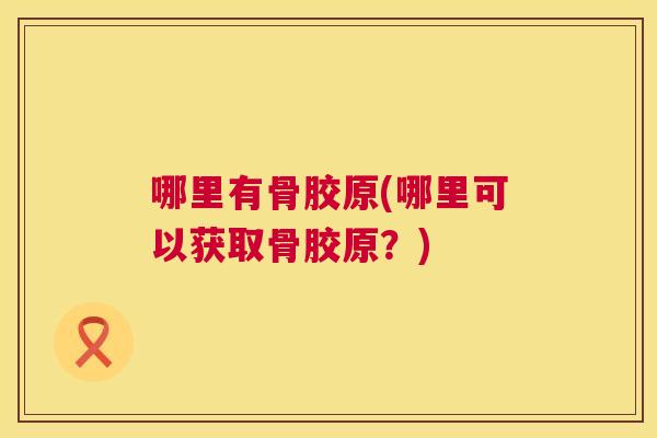 哪里有骨胶原(哪里可以获取骨胶原？)