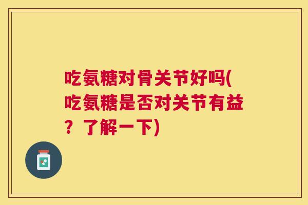 吃氨糖对骨关节好吗(吃氨糖是否对关节有益？了解一下)