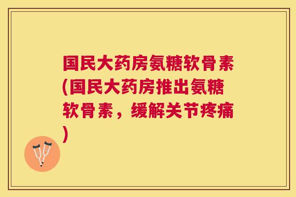 国民大药房氨糖软骨素(国民大药房推出氨糖软骨素,缓解关节) 国民大药房氨糖软骨素(国民大药房推出氨糖软骨素,缓解关节)