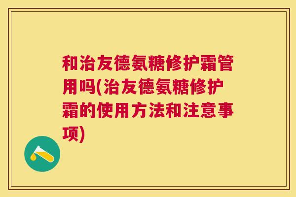 和治友德氨糖修护霜管用吗(治友德氨糖修护霜的使用方法和注意事项)