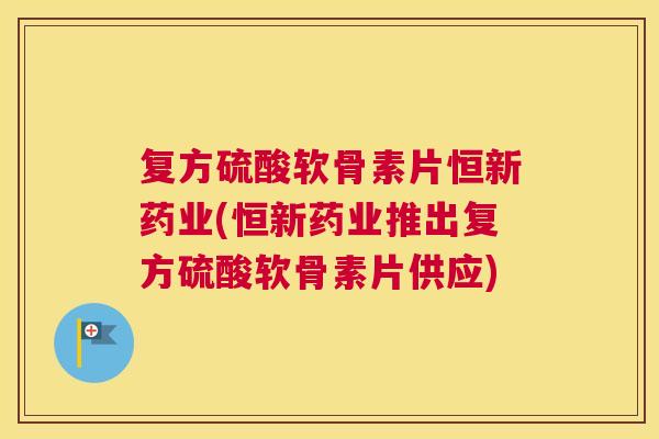 复方硫酸软骨素片恒新药业(恒新药业推出复方硫酸软骨素片供应)