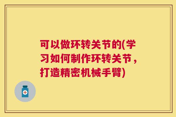 可以做环转关节的(学习如何制作环转关节，打造精密机械手臂)