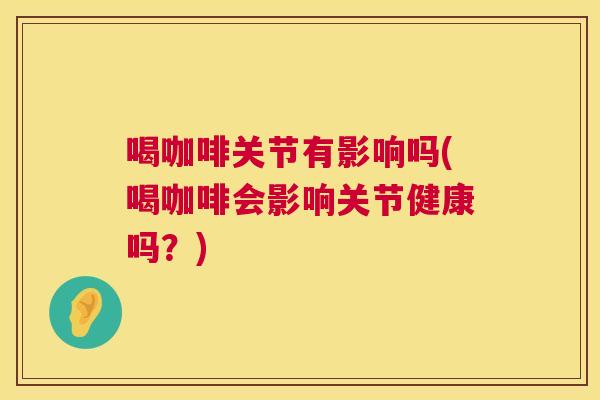 喝咖啡关节有影响吗(喝咖啡会影响关节健康吗?) 喝咖啡关节有影响吗(喝咖啡会影响关节健康吗?)