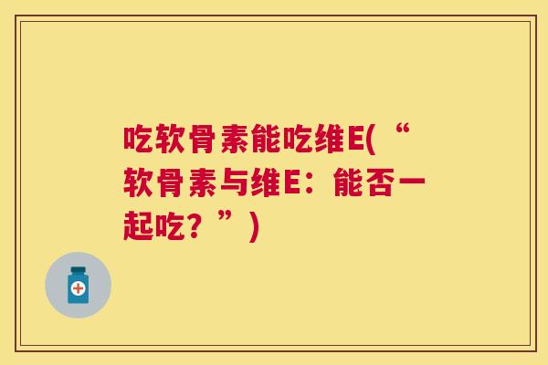 吃软骨素能吃维E(“软骨素与维E：能否一起吃？”)