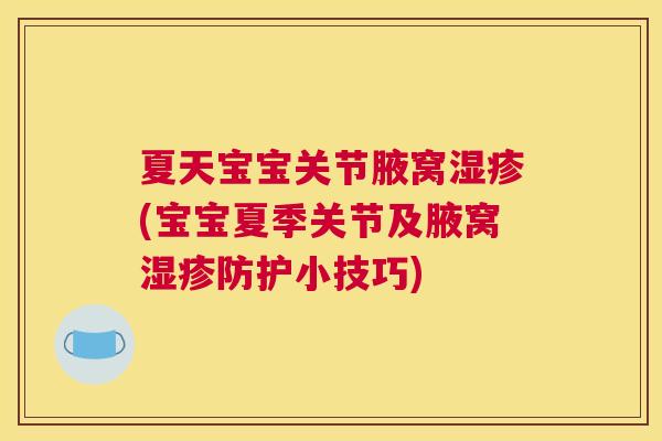 夏天宝宝关节腋窝湿疹(宝宝夏季关节及腋窝湿疹防护小技巧)