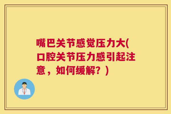 嘴巴关节感觉压力大(口腔关节压力感引起注意，如何缓解？)