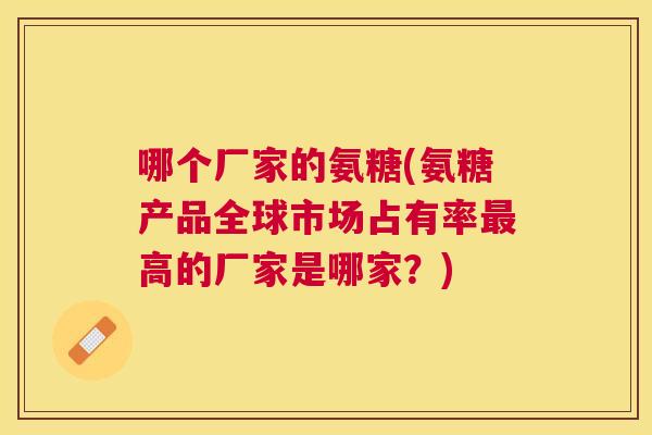 哪个厂家的氨糖(氨糖产品全球市场占有率最高的厂家是哪家？)