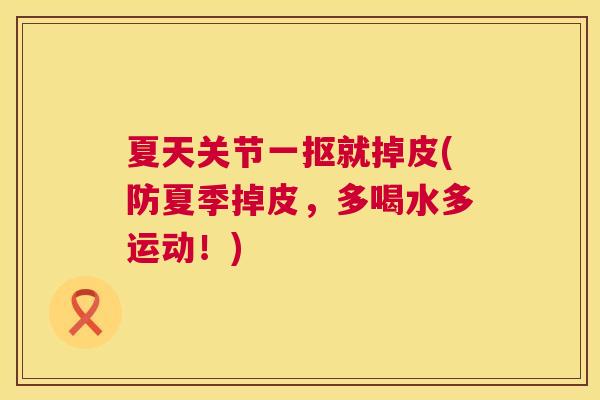 夏天关节一抠就掉皮(防夏季掉皮，多喝水多运动！)