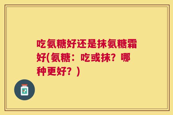 吃氨糖好还是抹氨糖霜好(氨糖：吃或抹？哪种更好？)
