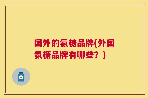 国外的氨糖品牌(外国氨糖品牌有哪些？)
