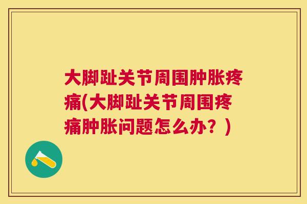 大脚趾关节周围肿胀疼痛(大脚趾关节周围疼痛肿胀问题怎么办？)
