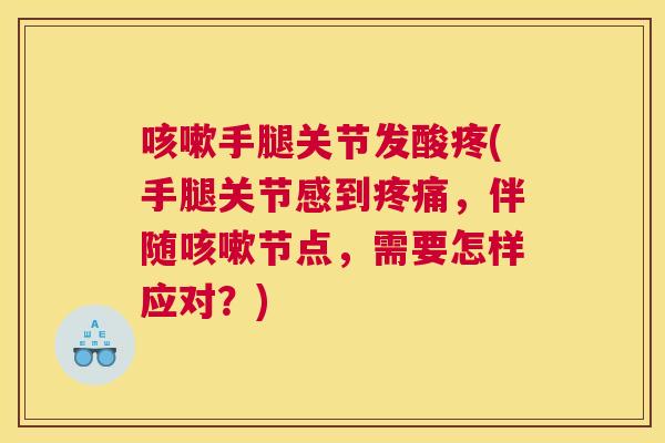 咳嗽手腿关节发酸疼(手腿关节感到疼痛，伴随咳嗽节点，需要怎样应对？)