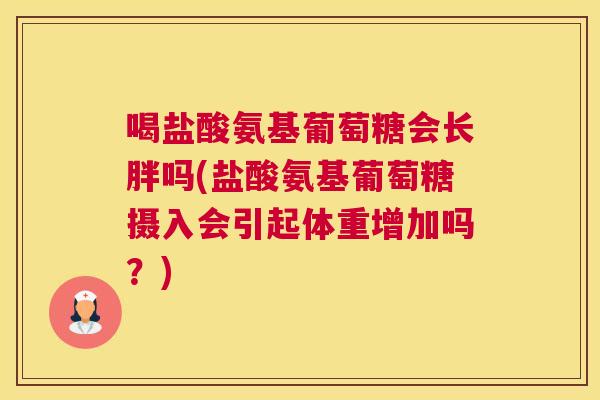 喝盐酸氨基葡萄糖会长胖吗(盐酸氨基葡萄糖摄入会引起体重增加吗？)