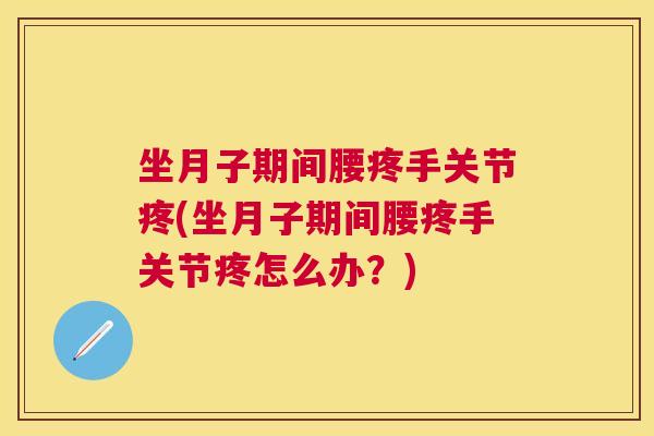 坐月子期间腰疼手关节疼(坐月子期间腰疼手关节疼怎么办？)