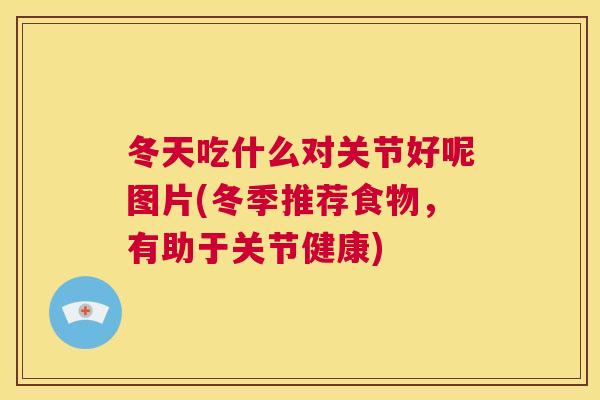 冬天吃什么对关节好呢图片(冬季推荐食物，有助于关节健康)