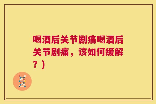 喝酒后关节剧痛喝酒后关节剧痛，该如何缓解？)