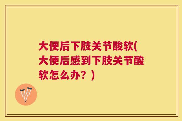 大便后下肢关节酸软(大便后感到下肢关节酸软怎么办？)