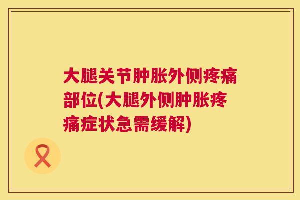 大腿关节肿胀外侧疼痛部位(大腿外侧肿胀疼痛症状急需缓解)