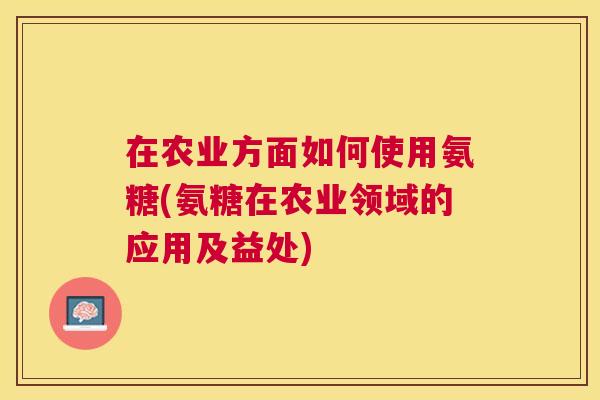 在农业方面如何使用氨糖(氨糖在农业领域的应用及益处)
