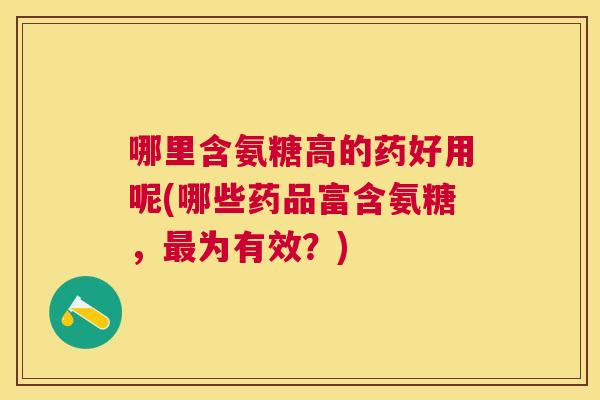 哪里含氨糖高的药好用呢(哪些药品富含氨糖，最为有效？)