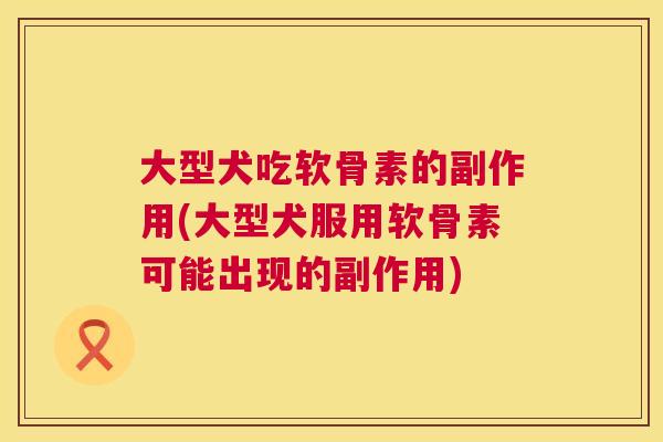 大型犬吃软骨素的副作用(大型犬服用软骨素可能出现的副作用)