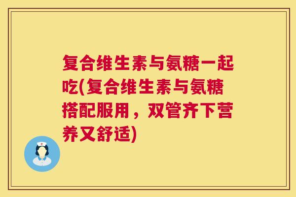 复合维生素与氨糖一起吃(复合维生素与氨糖搭配服用，双管齐下营养又舒适)