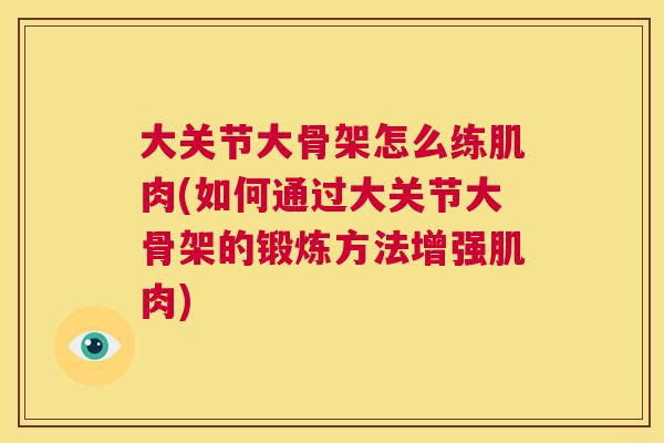 大关节大骨架怎么练肌肉(如何通过大关节大骨架的锻炼方法增强肌肉)