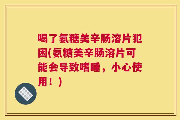 喝了氨糖美辛肠溶片犯困(氨糖美辛肠溶片可能会导致嗜睡,小心使用!) 喝了氨糖美辛肠溶片犯困(氨糖美辛肠溶片可能会导致嗜睡,小心使用!)