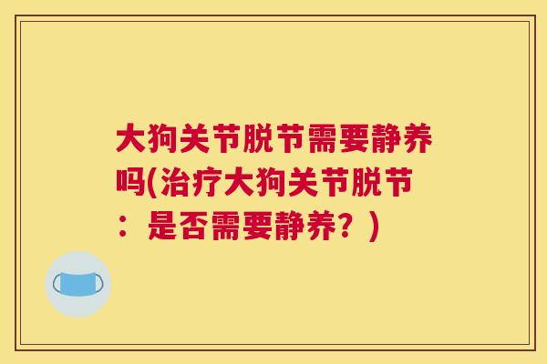 大狗关节脱节需要静养吗(治疗大狗关节脱节：是否需要静养？)