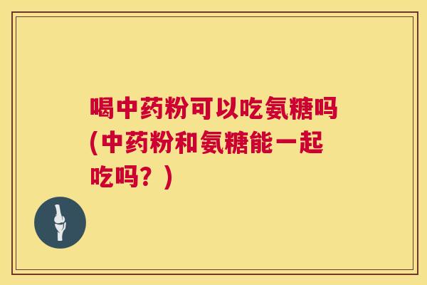 喝中药粉可以吃氨糖吗(中药粉和氨糖能一起吃吗？)