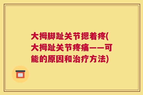 大拇脚趾关节摁着疼(大拇趾关节疼痛——可能的原因和治疗方法)