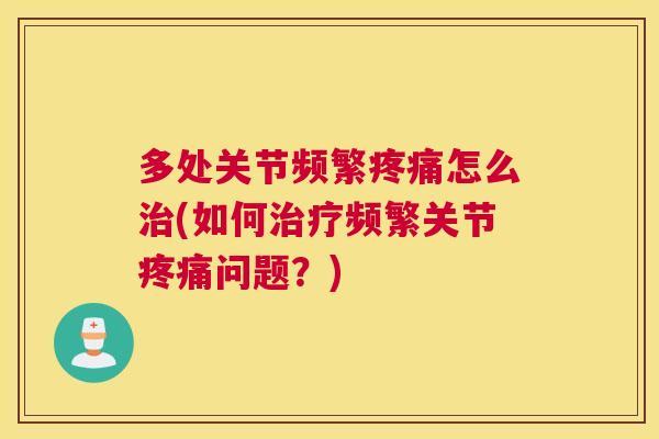 多处关节频繁疼痛怎么治(如何治疗频繁关节疼痛问题？)