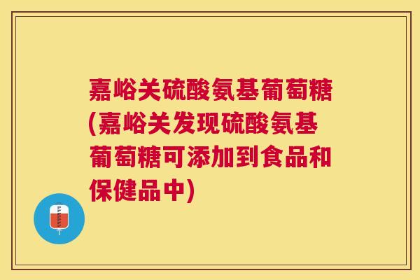 嘉峪关硫酸氨基葡萄糖(嘉峪关发现硫酸氨基葡萄糖可添加到食品和保健品中)