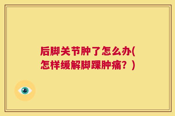 后脚关节肿了怎么办(怎样缓解脚踝肿痛？)